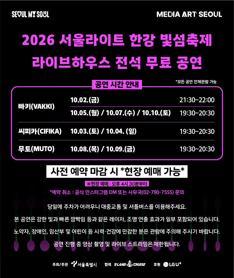 2026 서울라이트 한강 빛섬축제 라이브하우스 전석 무료 공연. 전체관람 가능. 빠키(VAKKI): 10월 2일 21:30~22:00, 10월 5일·7일·10일 19:30~20:30. 씨피카(CIFIKA): 10월 3일·4일 19:30~20:30. 무토(MUTO): 10월 8일·9일 19:30~20:30. 사전 예약 마감 시 오후 4시 30분부터 현장 예매 가능. 예약 취소는 공식 인스타그램 DM 또는 사무국 02-790-7555로 문의. 당일 주차가 어려우니 대중교통 및 셔틀버스를 이용해 주세요. 강한 빛과 빠른 깜빡임 등 레이저·조명 효과가 포함되므로 빛에 민감한 분은 관람에 주의해 주세요. 공연 중 영상 촬영 및 라이브 스트리밍은 제한됩니다.